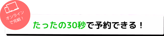 オンラインで完結 たったの10秒で予約できる！